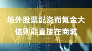 场外股票配资而氪金大佬则能直接在商城