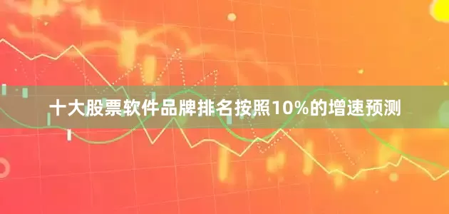 十大股票软件品牌排名按照10%的增速预测