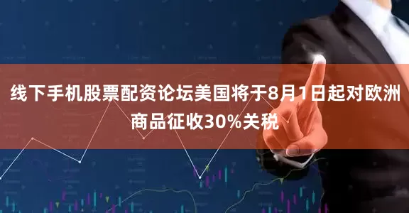 线下手机股票配资论坛美国将于8月1日起对欧洲商品征收30%关税