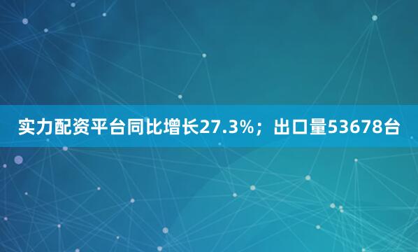 实力配资平台同比增长27.3%；出口量53678台
