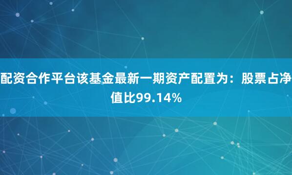 配资合作平台该基金最新一期资产配置为：股票占净值比99.14%