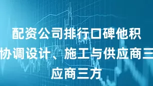 配资公司排行口碑他积极协调设计、施工与供应商三方