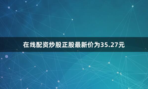 在线配资炒股正股最新价为35.27元