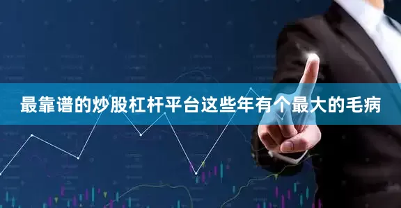 最靠谱的炒股杠杆平台这些年有个最大的毛病