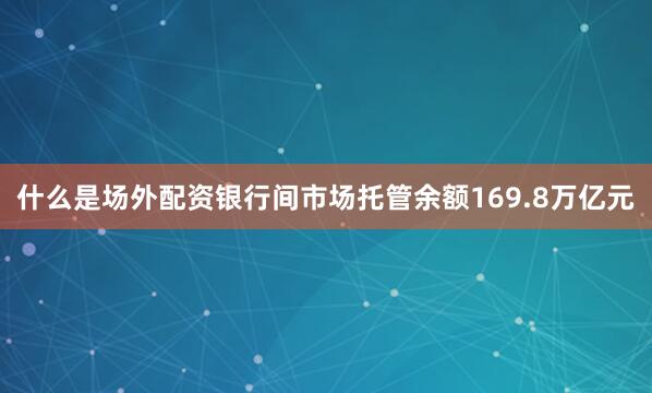什么是场外配资银行间市场托管余额169.8万亿元