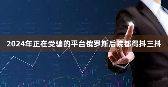 2024年正在受骗的平台俄罗斯后院都得抖三抖