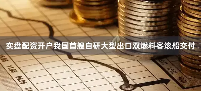 实盘配资开户我国首艘自研大型出口双燃料客滚船交付