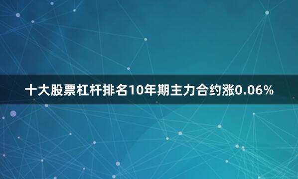 十大股票杠杆排名10年期主力合约涨0.06%