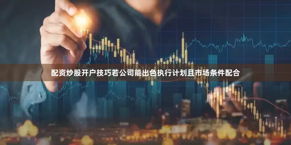 配资炒股开户技巧若公司能出色执行计划且市场条件配合
