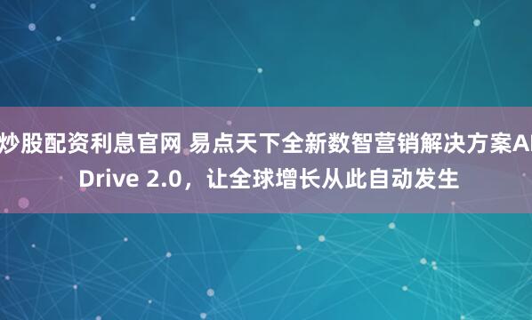 炒股配资利息官网 易点天下全新数智营销解决方案AI Drive 2.0，让全球增长从此自动发生