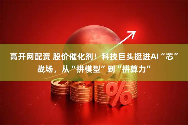 高开网配资 股价催化剂！科技巨头挺进AI“芯”战场，从“拼模型”到“拼算力”