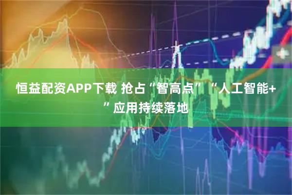 恒益配资APP下载 抢占“智高点” “人工智能+”应用持续落地