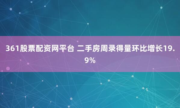 361股票配资网平台 二手房周录得量环比增长19.9%