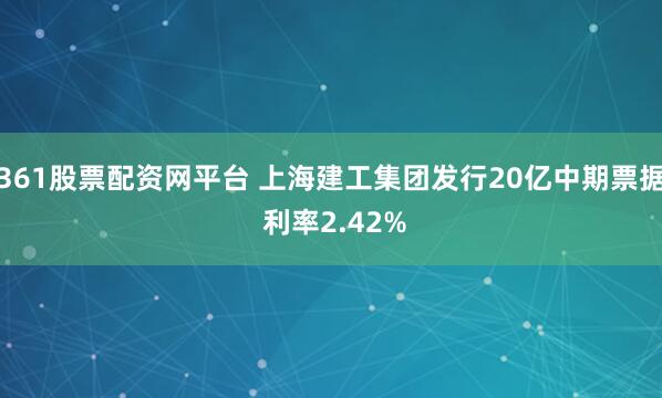 361股票配资网平台 上海建工集团发行20亿中期票据 利率2.42%