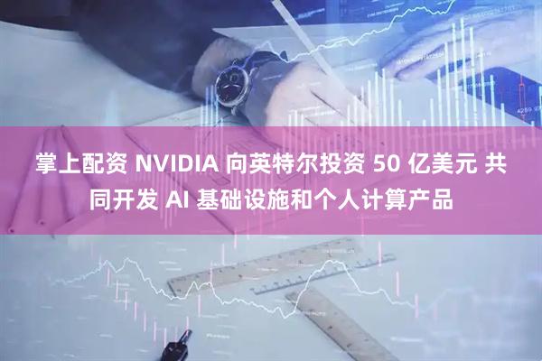 掌上配资 NVIDIA 向英特尔投资 50 亿美元 共同开发 AI 基础设施和个人计算产品