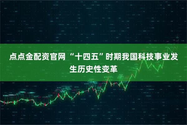 点点金配资官网 “十四五”时期我国科技事业发生历史性变革