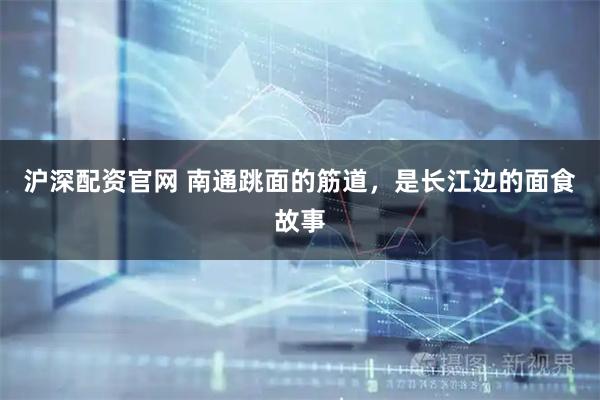 沪深配资官网 南通跳面的筋道，是长江边的面食故事