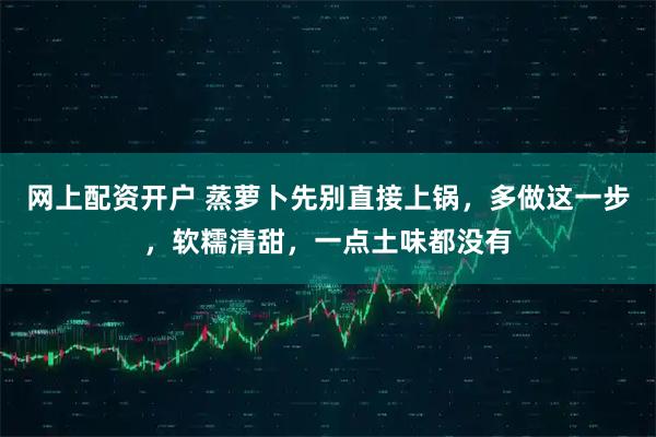 网上配资开户 蒸萝卜先别直接上锅，多做这一步，软糯清甜，一点土味都没有