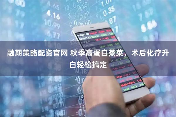 融期策略配资官网 秋季高蛋白蒸菜，术后化疗升白轻松搞定