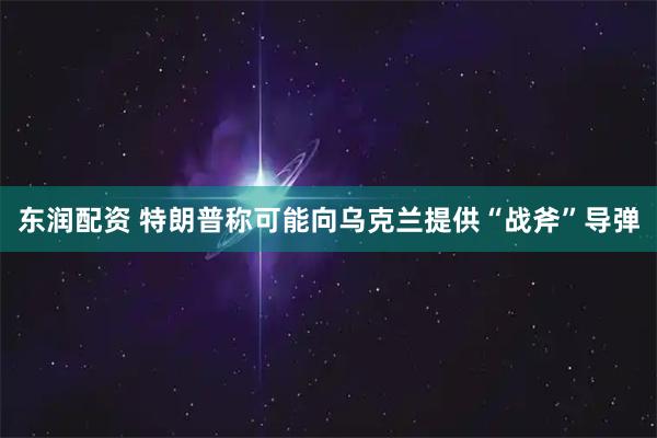 东润配资 特朗普称可能向乌克兰提供“战斧”导弹