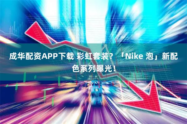 成华配资APP下载 彩虹套装？「Nike 泡」新配色系列曝光！