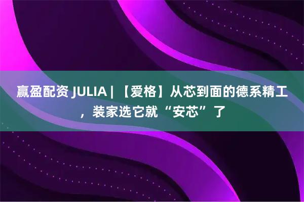 赢盈配资 JULIA | 【爱格】从芯到面的德系精工，装家选它就 “安芯” 了