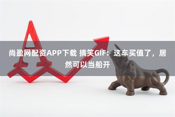 尚盈网配资APP下载 搞笑GIF：这车买值了，居然可以当船开