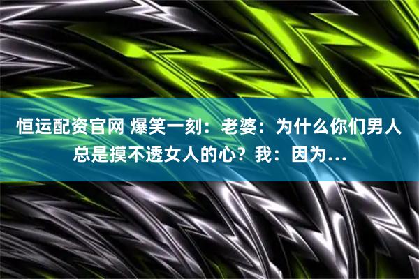 恒运配资官网 爆笑一刻：老婆：为什么你们男人总是摸不透女人的心？我：因为…