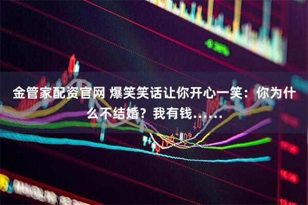 金管家配资官网 爆笑笑话让你开心一笑：你为什么不结婚？我有钱……
