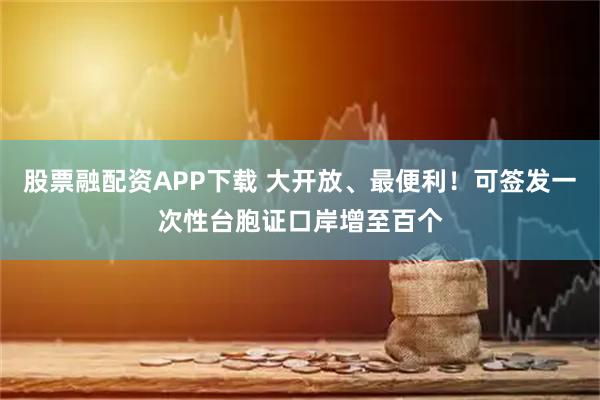 股票融配资APP下载 大开放、最便利！可签发一次性台胞证口岸增至百个
