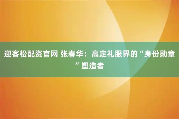 迎客松配资官网 张春华：高定礼服界的“身份勋章”塑造者
