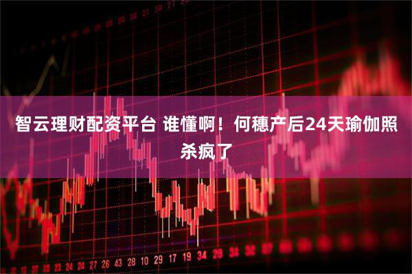智云理财配资平台 谁懂啊！何穗产后24天瑜伽照杀疯了