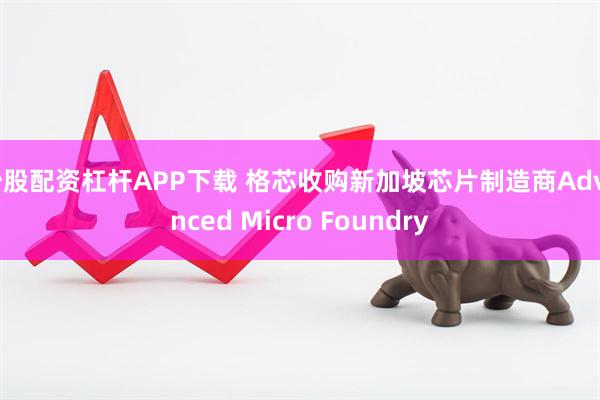 炒股配资杠杆APP下载 格芯收购新加坡芯片制造商Advanced Micro Foundry