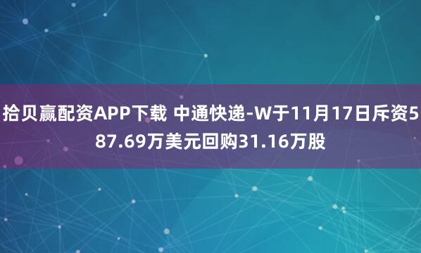 拾贝赢配资APP下载 中通快递-W于11月17日斥资587.69万美元回购31.16万股