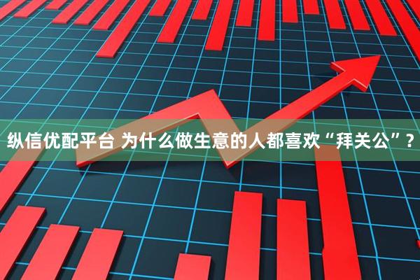 纵信优配平台 为什么做生意的人都喜欢“拜关公”？