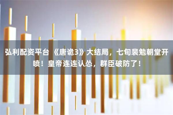 弘利配资平台 《唐诡3》大结局，七旬裴勉朝堂开喷！皇帝连连认怂，群臣破防了！