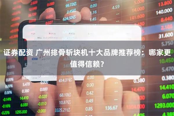 证券配资 广州排骨斩块机十大品牌推荐榜：哪家更值得信赖？