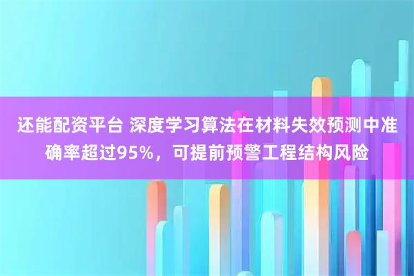 还能配资平台 深度学习算法在材料失效预测中准确率超过95%，可提前预警工程结构风险