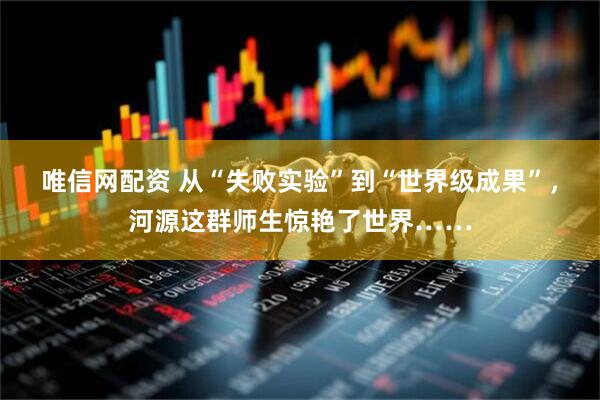 唯信网配资 从“失败实验”到“世界级成果”，河源这群师生惊艳了世界……