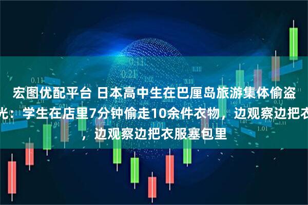 宏图优配平台 日本高中生在巴厘岛旅游集体偷盗，监控曝光：学生在店里7分钟偷走10余件衣物，边观察边把衣服塞包里
