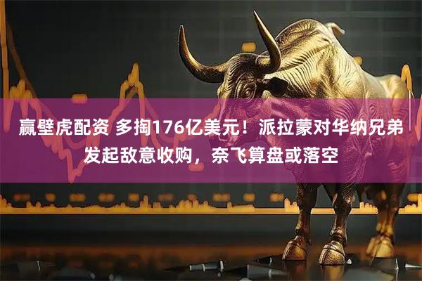赢壁虎配资 多掏176亿美元！派拉蒙对华纳兄弟发起敌意收购，奈飞算盘或落空