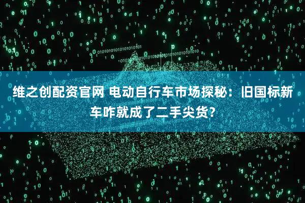 维之创配资官网 电动自行车市场探秘：旧国标新车咋就成了二手尖货？