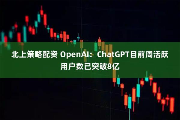 北上策略配资 OpenAI：ChatGPT目前周活跃用户数已突破8亿