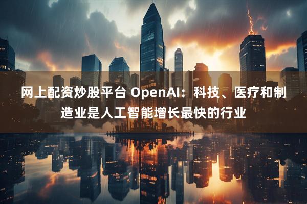 网上配资炒股平台 OpenAI：科技、医疗和制造业是人工智能增长最快的行业