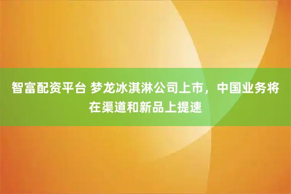 智富配资平台 梦龙冰淇淋公司上市，中国业务将在渠道和新品上提速