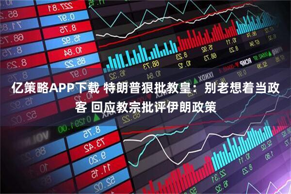 亿策略APP下载 特朗普狠批教皇：别老想着当政客 回应教宗批评伊朗政策
