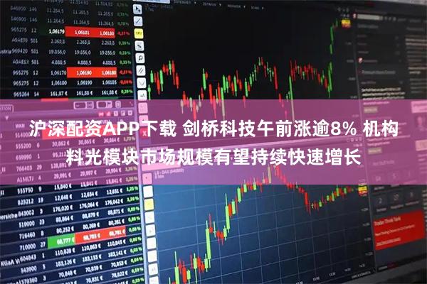 沪深配资APP下载 剑桥科技午前涨逾8% 机构料光模块市场规模有望持续快速增长