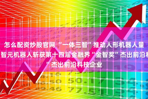 怎么配资炒股官网 “一体三智”推动人形机器人量产交付! 智元机器人斩获第十四届金融界“金智奖”杰出前沿科技企业