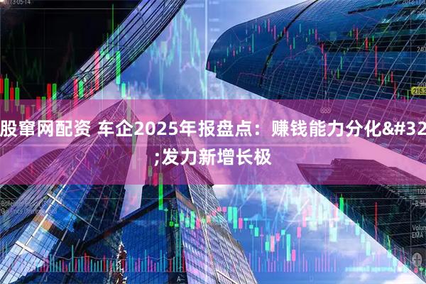 股窜网配资 车企2025年报盘点：赚钱能力分化 发力新增长极
