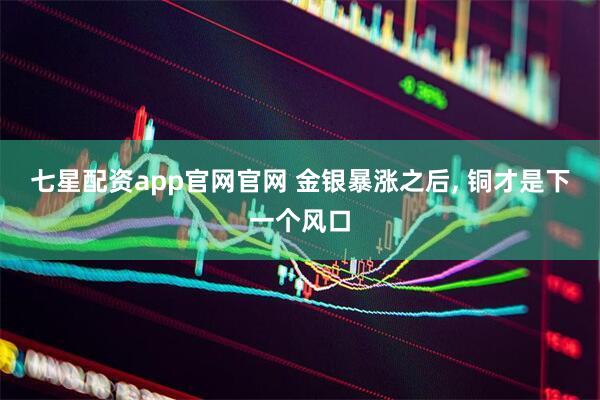 七星配资app官网官网 金银暴涨之后, 铜才是下一个风口